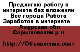 Предлагаю работу в интернете без вложении - Все города Работа » Заработок в интернете   . Амурская обл.,Серышевский р-н